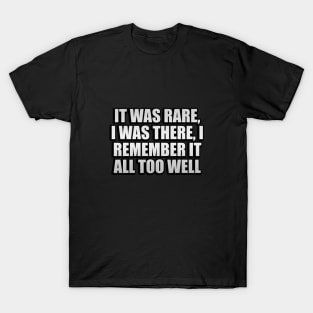 It was rare, I was there, I remember it all too well T-Shirt